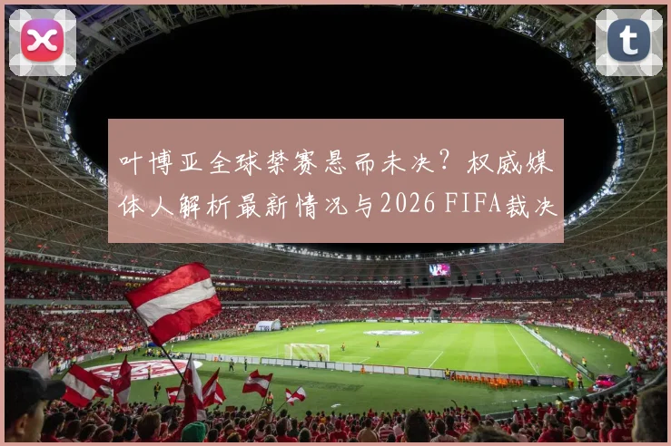 叶博亚全球禁赛悬而未决?权威媒体人解析最新情况与2026 FIFA裁决走向