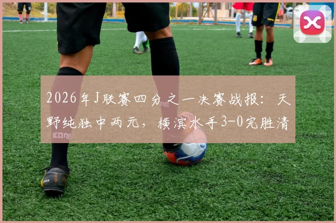 2026年J联赛四分之一决赛战报：天野纯独中两元，横滨水手3-0完胜清水心跳，总比分4-1强势晋级