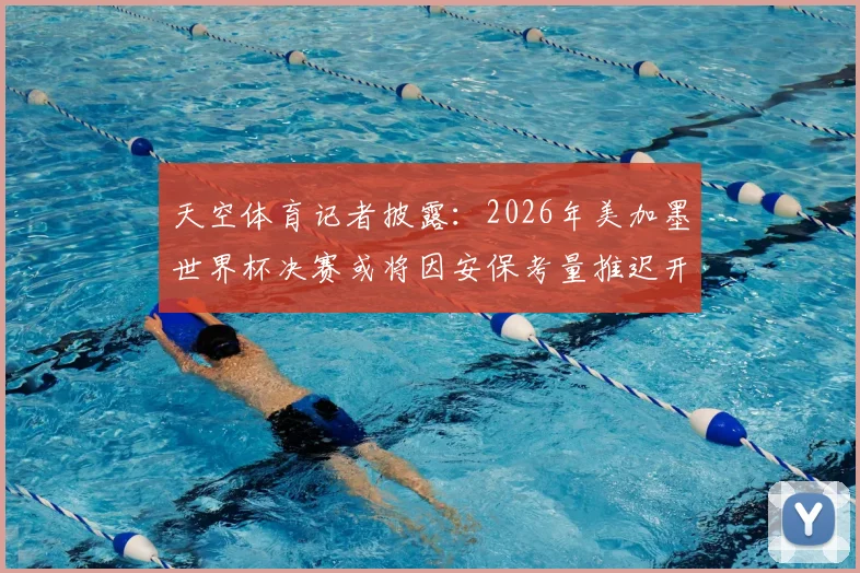 天空体育记者披露：2026年美加墨世界杯决赛或将因安保考量推迟开球，球迷需提前规划行程