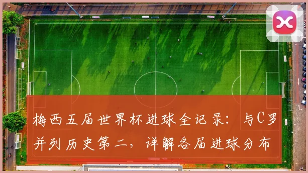 梅西五届世界杯进球全记录：与C罗并列历史第二，详解各届进球分布与关键数据对比
