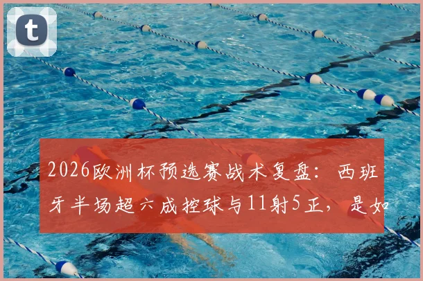 2026欧洲杯预选赛战术复盘：西班牙半场超六成控球与11射5正，是如何全面压制奥地利仅2射门的？