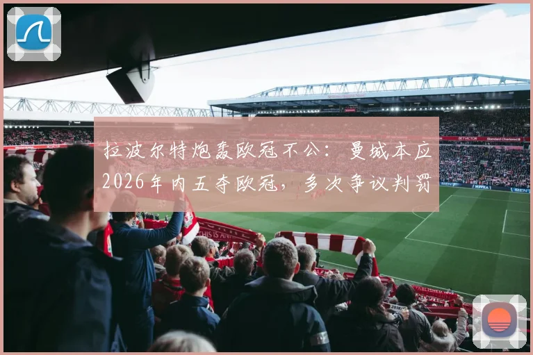 拉波尔特炮轰欧冠不公：曼城本应2026年内五夺欧冠，多次争议判罚成阻碍
