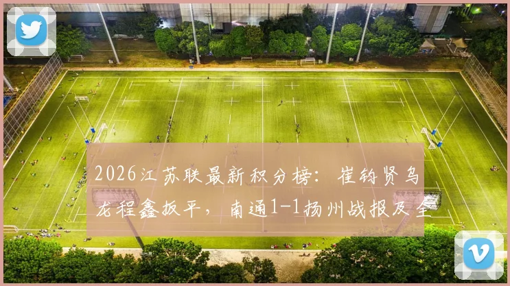 2026江苏联最新积分榜:崔钧贤乌龙程鑫扳平,南通1-1扬州战报及全场回放视频