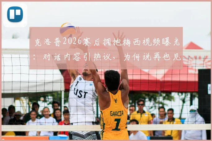 克洛普2026赛后拥抱梅西视频曝光：对话内容引热议，为何说再也见不到这样的球员？