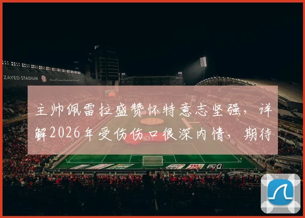 主帅佩雷拉盛赞怀特意志坚强,详解2026年受伤伤口很深内情,期待其早日康复回归