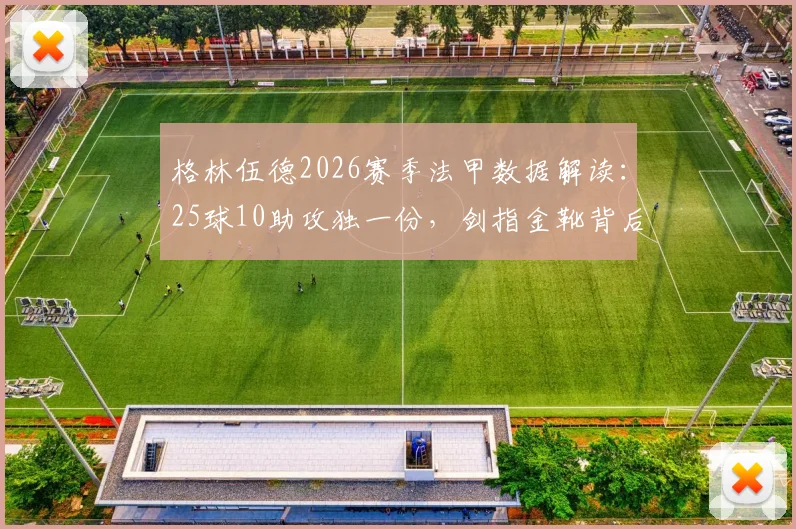 格林伍德2026赛季法甲数据解读:25球10助攻独一份,剑指金靴背后的技术演变与竞争对手分析