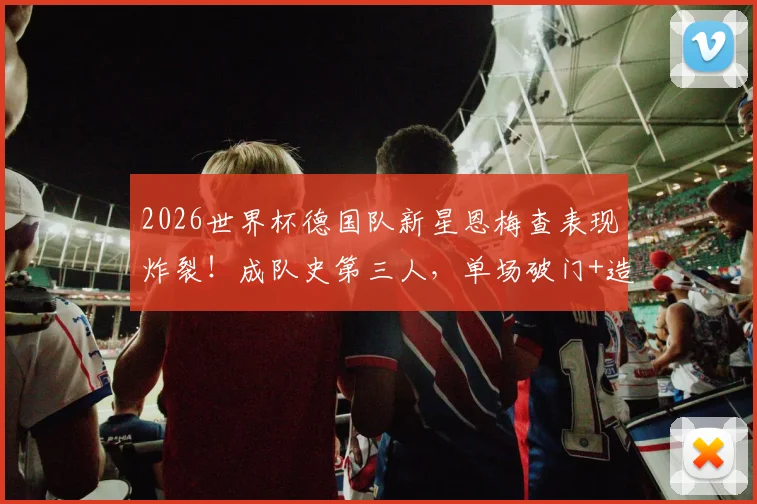 2026世界杯德国队新星恩梅查表现炸裂！成队史第三人，单场破门+造点有多难？
