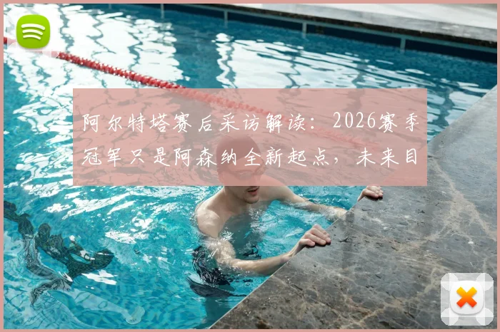 阿尔特塔赛后采访解读:2026赛季冠军只是阿森纳全新起点,未来目标与球队规划深度分析