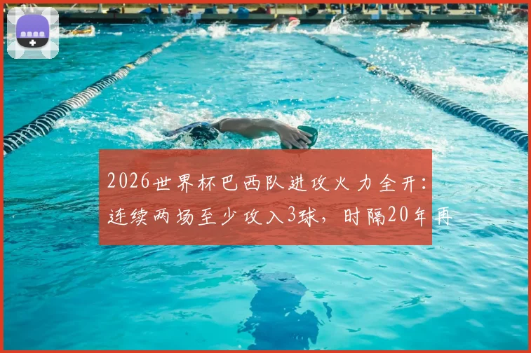 2026世界杯巴西队进攻火力全开：连续两场至少攻入3球，时隔20年再现强势开局，解析其阵容与战术打法