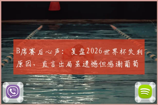 B席赛后心声：复盘2026世界杯失利原因，直言出局虽遗憾但感谢葡萄牙球迷的不离不弃