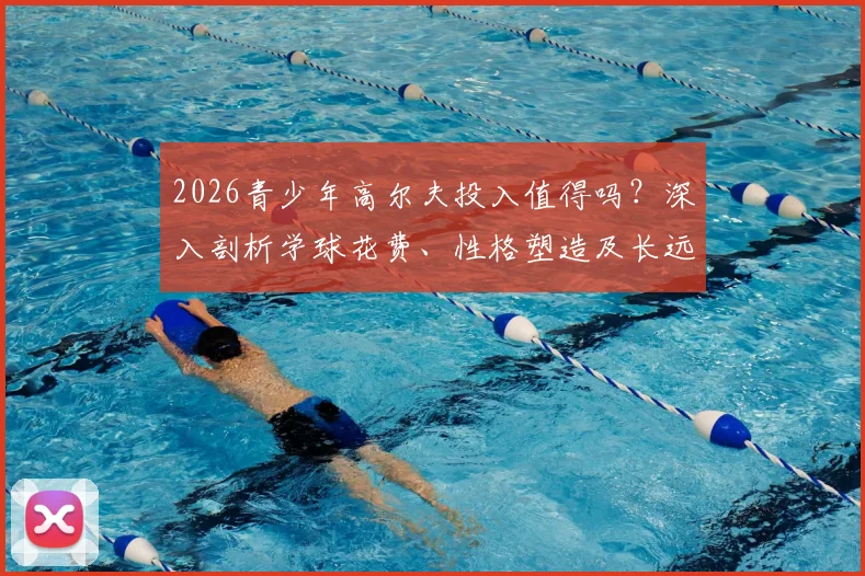 2026青少年高尔夫投入值得吗?深入剖析学球花费、性格塑造及长远升学优势,给家长一份清醒的价值评估