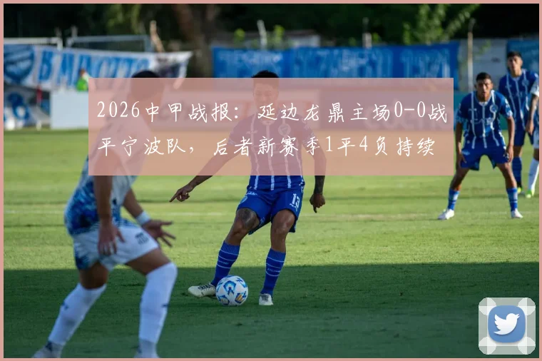 2026中甲战报：延边龙鼎主场0-0战平宁波队，后者新赛季1平4负持续低迷，保级警报已拉响