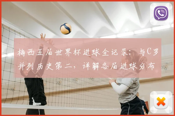 梅西五届世界杯进球全记录:与C罗并列历史第二,详解各届进球分布与关键数据对比