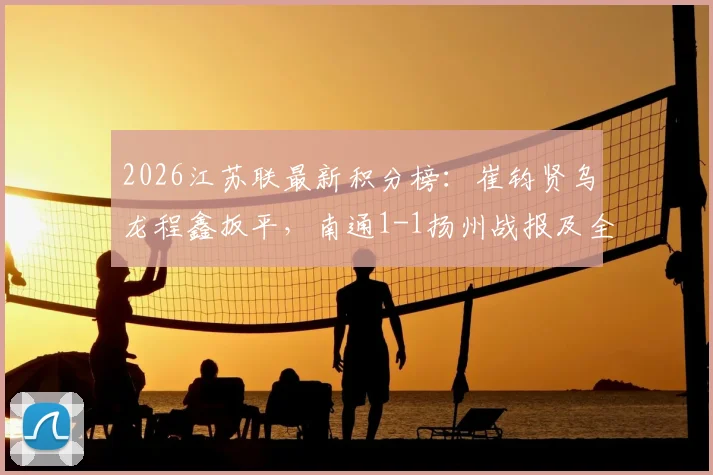 2026江苏联最新积分榜：崔钧贤乌龙程鑫扳平，南通1-1扬州战报及全场回放视频