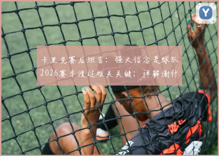 卡里克赛后坦言：强大信念是球队2026赛季渡过难关关键；详解谢什科旧伤部位被撞情况