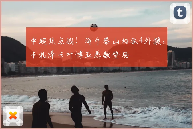中超焦点战!海牛泰山均派4外援,卡扎泽卡叶博亚悉数登场