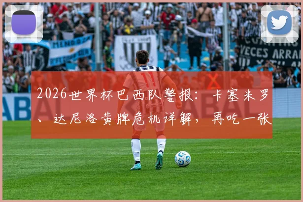 2026世界杯巴西队警报：卡塞米罗、达尼洛黄牌危机详解，再吃一张就停赛，半决赛前需谨慎