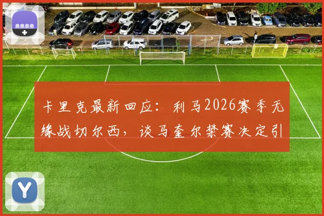 卡里克最新回应:利马2026赛季无缘战切尔西,谈马奎尔禁赛决定引争议与深度解析