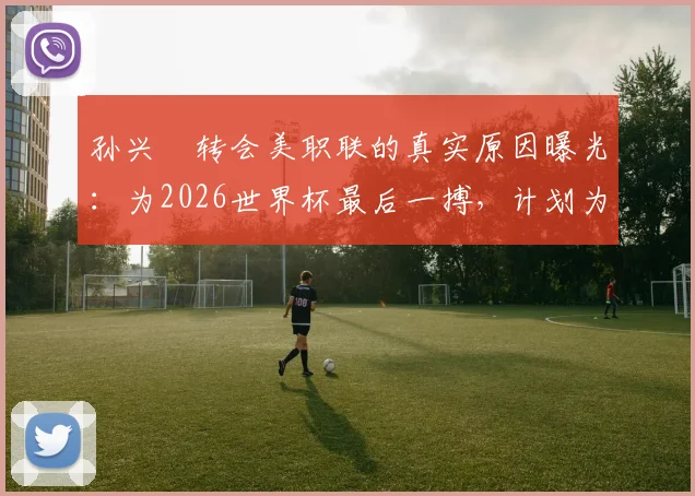 孙兴慜转会美职联的真实原因曝光:为2026世界杯最后一搏,计划为何落空?