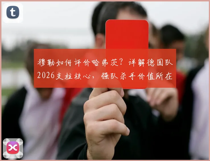 穆勒如何评价哈弗茨?详解德国队2026支柱核心,强队杀手价值所在