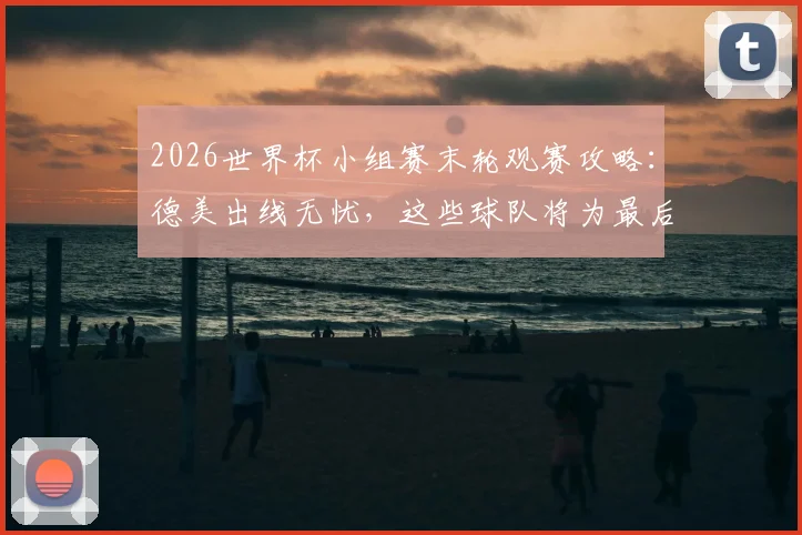 2026世界杯小组赛末轮观赛攻略：德美出线无忧，这些球队将为最后晋级名额展开生死战