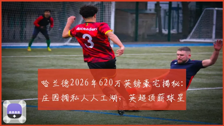 哈兰德2026年620万英镑豪宅揭秘：庄园拥私人人工湖，英超顶薪球星房产投资眼光解析