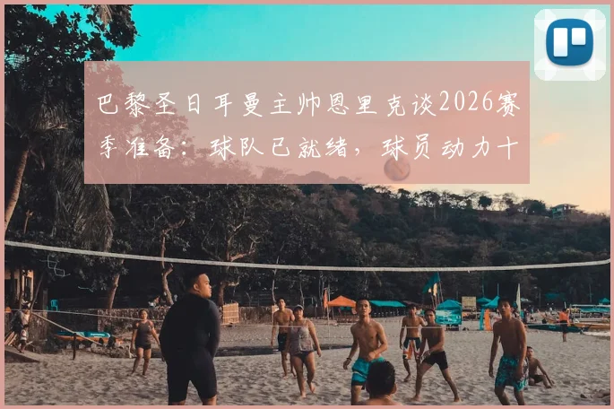 巴黎圣日耳曼主帅恩里克谈2026赛季准备：球队已就绪，球员动力十足，多线作战策略解析