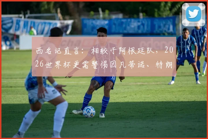 西名记直言：相较于阿根廷队，2026世界杯更需警惕因凡蒂诺、特朗普与米莱的政治博弈