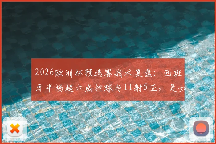 2026欧洲杯预选赛战术复盘：西班牙半场超六成控球与11射5正，是如何全面压制奥地利仅2射门的？