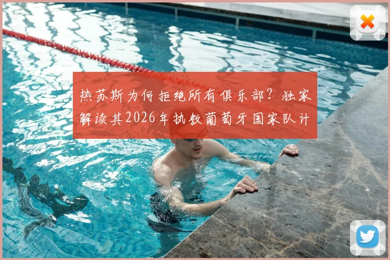 热苏斯为何拒绝所有俱乐部?独家解读其2026年执教葡萄牙国家队计划与战术构想