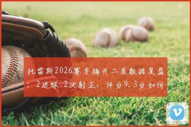 托雷斯2026赛季梅开二度数据复盘:2进球_2次射正,评分9.3分如何炼成?解读其射门与过人关键效率