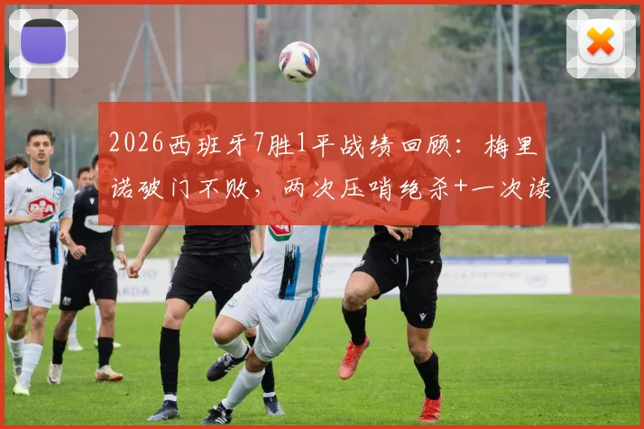 2026西班牙7胜1平战绩回顾：梅里诺破门不败，两次压哨绝杀+一次读秒绝平解析