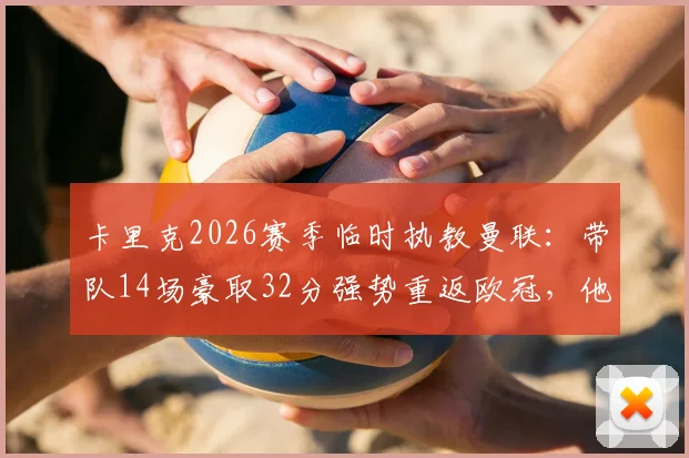 卡里克2026赛季临时执教曼联：带队14场豪取32分强势重返欧冠，他真的应该转正吗？球迷热议五大关键点