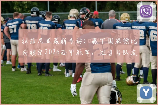拉菲尼亚最新专访：赢下国家德比或锁定2026西甲冠军，坦言与队友亚马尔差距明显
