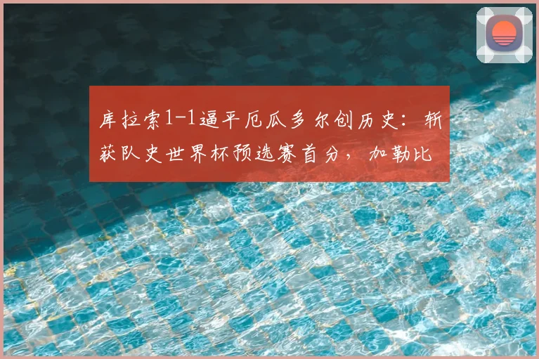 库拉索1-1逼平厄瓜多尔创历史:斩获队史世界杯预选赛首分,加勒比黑马搅局世预赛格局
