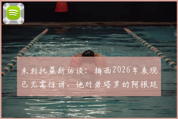 米利托最新访谈：梅西2026年表现已无需惊讶，他对劳塔罗的阿根廷决赛期望详解