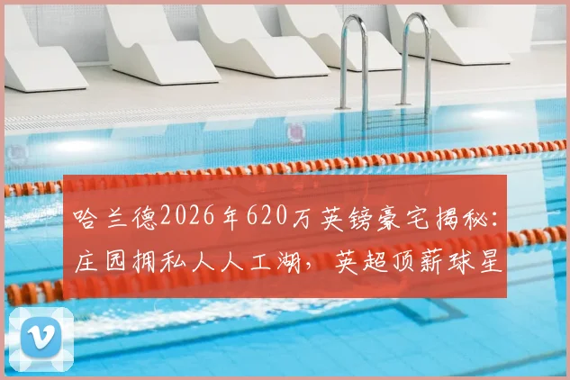 哈兰德2026年620万英镑豪宅揭秘：庄园拥私人人工湖，英超顶薪球星房产投资眼光解析