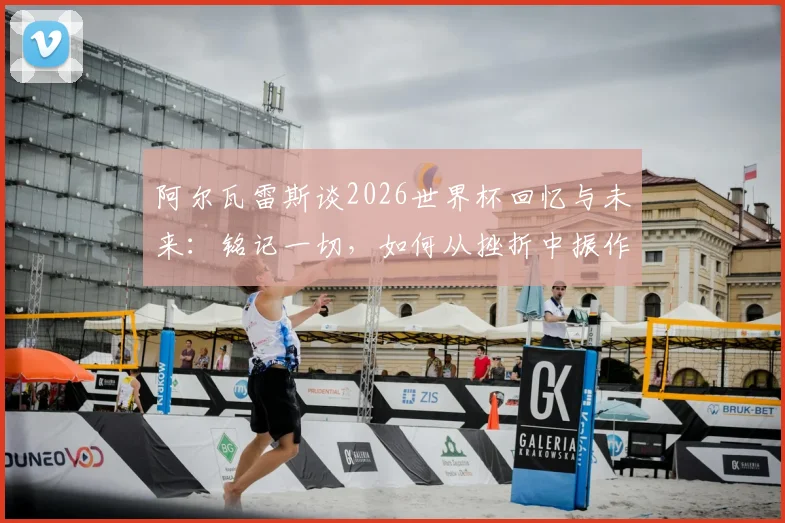 阿尔瓦雷斯谈2026世界杯回忆与未来：铭记一切，如何从挫折中振作前行？曼城锋霸亲述心路历程