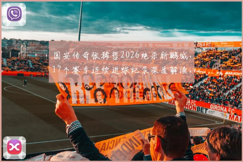国安传奇张稀哲2026绝杀新鹏城，17个赛季连续进球纪录深度解读，技术分析与比赛复盘