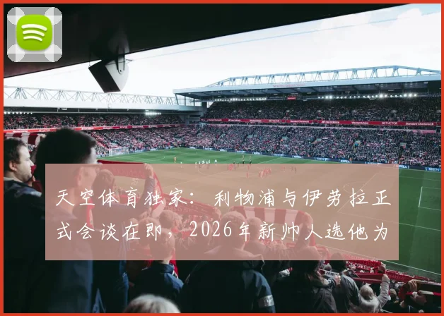 天空体育独家:利物浦与伊劳拉正式会谈在即,2026年新帅人选他为何领跑竞争者?