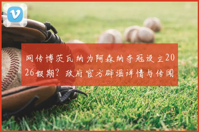 网传博茨瓦纳为阿森纳夺冠设立2026假期?政府官方辟谣详情与传闻始末