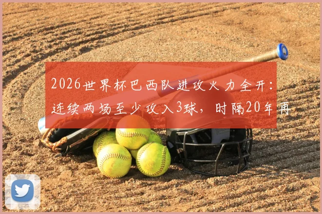 2026世界杯巴西队进攻火力全开:连续两场至少攻入3球,时隔20年再现强势开局,解析其阵容与战术打法