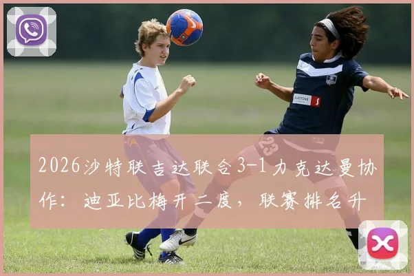 2026沙特联吉达联合3-1力克达曼协作:迪亚比梅开二度,联赛排名升至第5全记录与深度解析