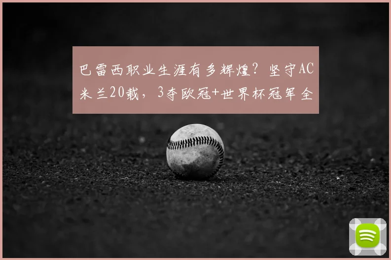 巴雷西职业生涯有多辉煌？坚守AC米兰20载，3夺欧冠+世界杯冠军全回顾