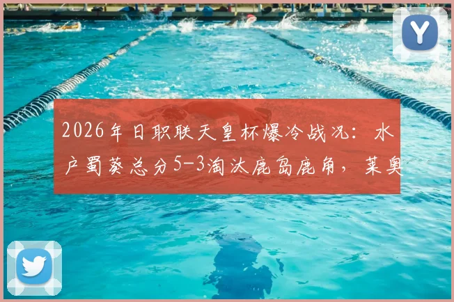 2026年日职联天皇杯爆冷战况：水户蜀葵总分5-3淘汰鹿岛鹿角，莱奥补时点射绝平关键回放