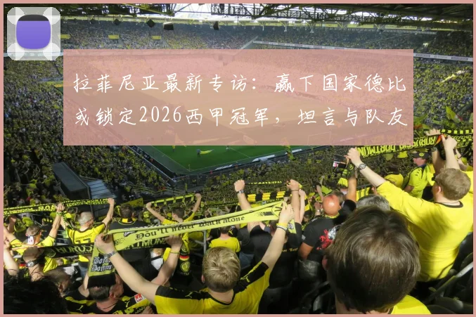 拉菲尼亚最新专访：赢下国家德比或锁定2026西甲冠军，坦言与队友亚马尔差距明显