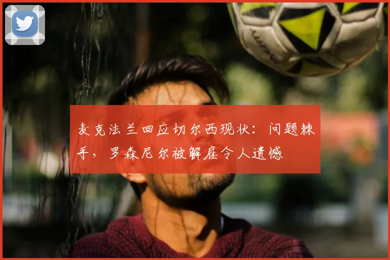 麦克法兰回应切尔西现状:问题棘手,罗森尼尔被解雇令人遗憾