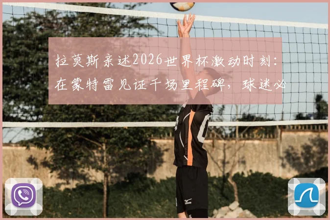 拉莫斯亲述2026世界杯激动时刻：在蒙特雷见证千场里程碑，球迷必读观赛与情感指南