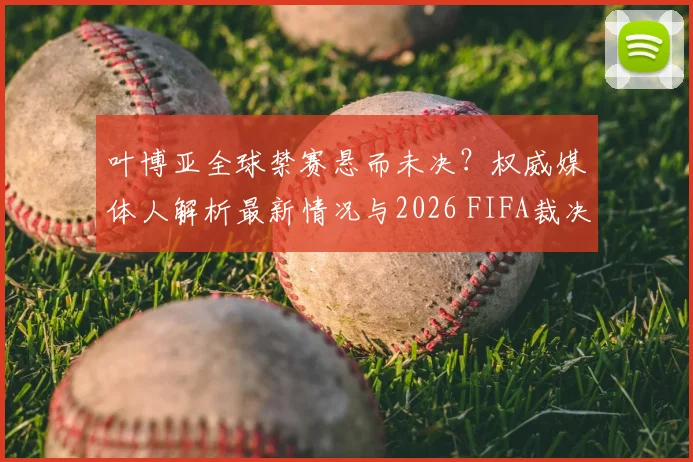 叶博亚全球禁赛悬而未决？权威媒体人解析最新情况与2026 FIFA裁决走向