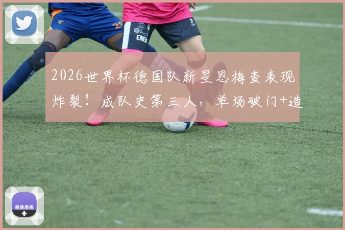 2026世界杯德国队新星恩梅查表现炸裂!成队史第三人,单场破门+造点有多难?